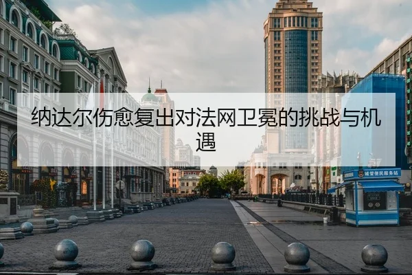 纳达尔伤愈复出对法网卫冕的挑战与机遇