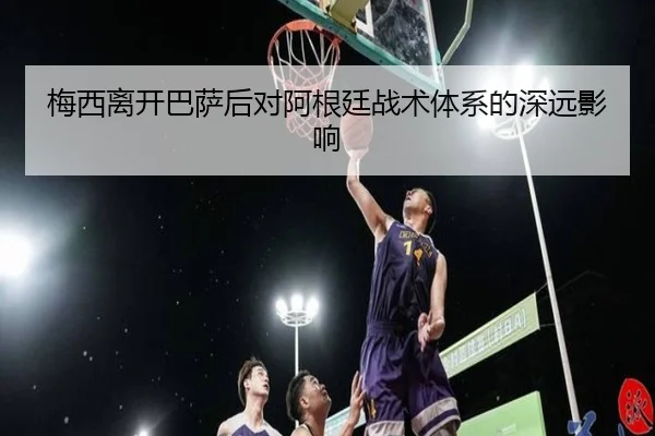 梅西离开巴萨后对阿根廷战术体系的深远影响