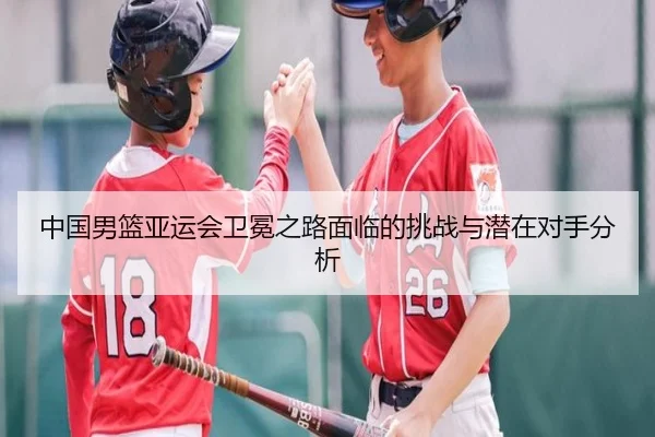 中国男篮亚运会卫冕之路面临的挑战与潜在对手分析